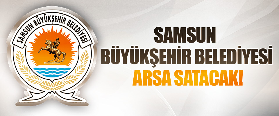 SAMSUN BÜYÜKŞEHİR BELEDİYESİ ARSA SATIYOR